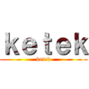 ｋｅｔｅｋ (ketek)