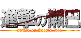 進撃の懶巴 (attack on Gary\'s dick)