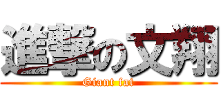 進撃の文翔 (Giant fat)