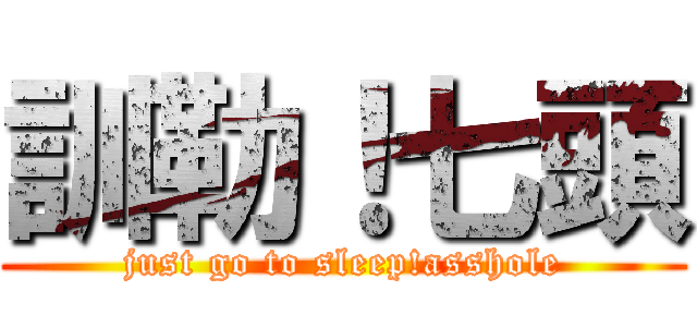 訓勒！七頭 (just go to sleep!asshole)