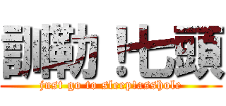 訓勒！七頭 (just go to sleep!asshole)