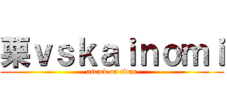 栗ｖｓｋａｉｎｏｍｉ (attack on titan)