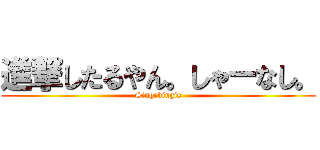 進撃したるやん。しゃーなし。 (Singekingis)