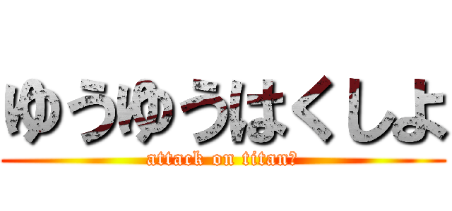 ゆうゆうはくしよ (attack on titan　)