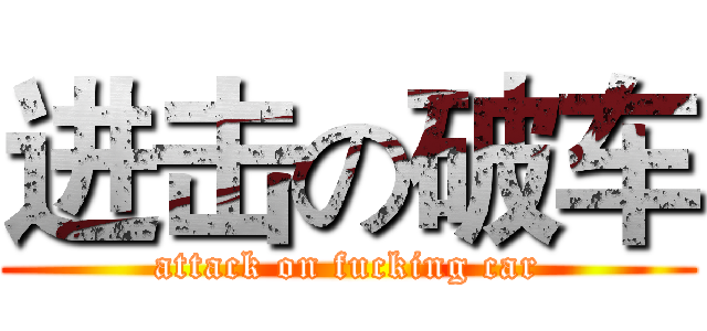 进击の破车 (attack on fucking car)