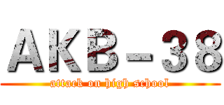 ＡＫＢ－３８ (attack on high school)