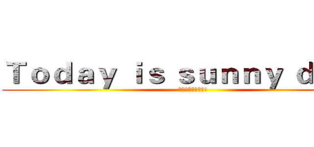Ｔｏｄａｙ ｉｓ ｓｕｎｎｙ ｄａｙ． (累了就休息一下吧!)