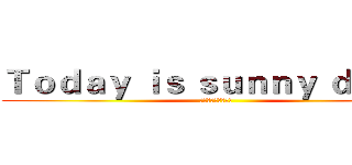 Ｔｏｄａｙ ｉｓ ｓｕｎｎｙ ｄａｙ． (累了就休息一下吧!)