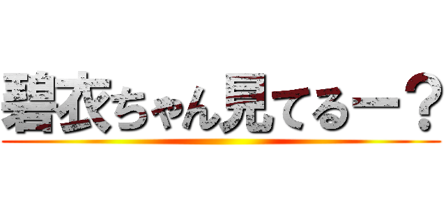 碧衣ちゃん見てるー？ ()