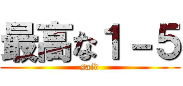 最高な１－５ (said)