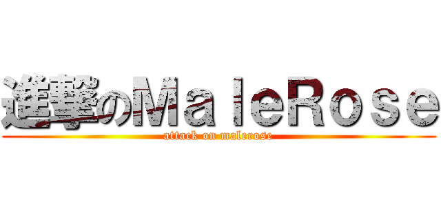 進撃のＭａｌｅＲｏｓｅ (attack on malerose)