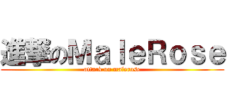 進撃のＭａｌｅＲｏｓｅ (attack on malerose)