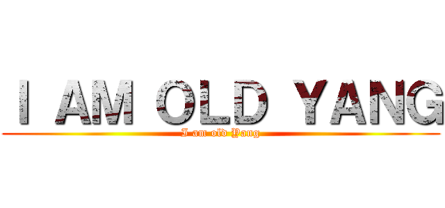 Ｉ ＡＭ ＯＬＤ ＹＡＮＧ (I am old Yang)