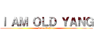Ｉ ＡＭ ＯＬＤ ＹＡＮＧ (I am old Yang)