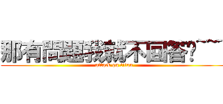 那有問題我就不回答摟~~~ (attack on titan)