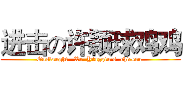 进击の许颖球鸡鸡 (Onslaught   Xu  Yingqiu's  chicken )