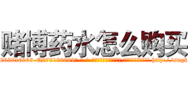 赌博药水怎么购买 (赌博药水怎么购买【电-186x2687x6963-Q278180069元-吉-药-业】我们做的是长期生意,靠的是老客户长期支持 http://sngk.net/2FZmAd
)