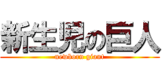 新生児の巨人 (newborn giant)