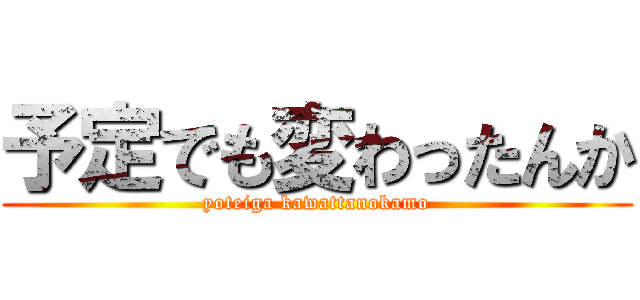 予定でも変わったんか (yoteiga kawattanokamo)