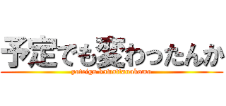予定でも変わったんか (yoteiga kawattanokamo)