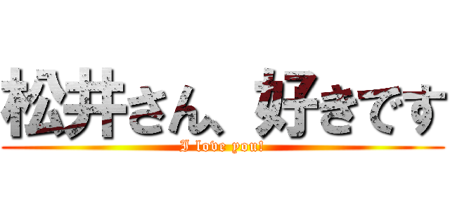 松井さん、好きです (I love you!)