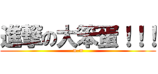 進撃の大笨蛋！！！ (=-=)