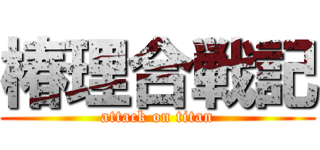 椿理合戦記 (attack on titan)
