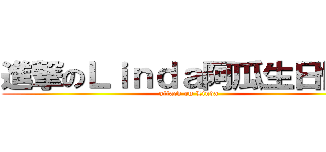 進撃のＬｉｎｄａ阿瓜生日快樂 (attack on Linda )