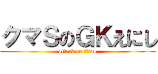 クマＳのＧＫえにし (attack on titan)