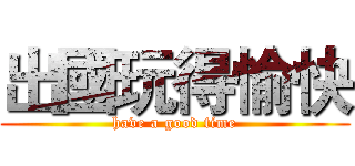 出國玩得愉快 (have a good time)