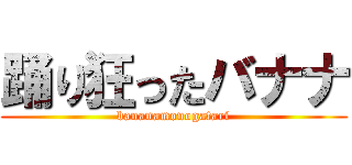 踊り狂ったバナナ (bananamonogatari)
