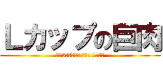 Ｌカップの巨肉 (東海3県のソープ ヘルス デリヘル)