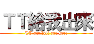 ＴＴ給我出來 (TT get hell out here)