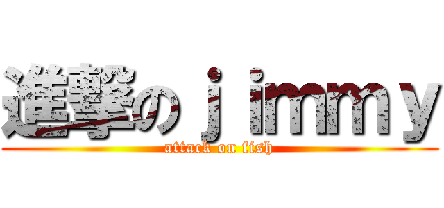 進撃のｊｉｍｍｙ (attack on fish)