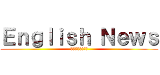 Ｅｎｇｌｉｓｈ Ｎｅｗｓ (なぜ英語を学ぶのか)