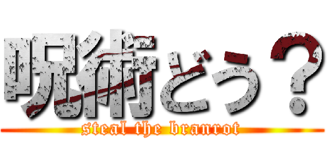 呪術どう？ (steal the branrot)