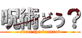 呪術どう？ (steal the branrot)