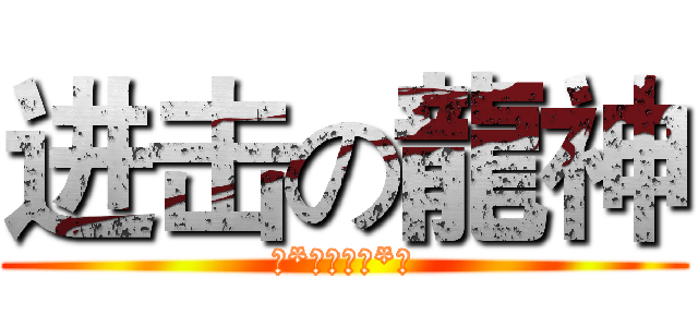 进击の龍神 (の*龍神無敵*の)