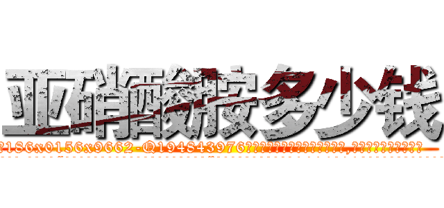 亚硝酸胺多少钱 (亚硝酸胺多少钱【电.话186x0156x9662-Q194843976林氏药业】我们做的是长期生意,靠的是老客户长期支持
参考消息网2月20日报道 韩媒称，“剩女多、离婚率高的城市，房价一定会上涨。”这是中国经济学家金岩石2016年12月参加在上海举行的房地产相关论坛时说的话。
)