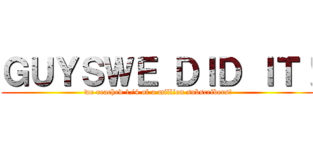 ＧＵＹＳＷＥ ＤＩＤ ＩＴ！ (we reached 1/4 of a million subscribers!)