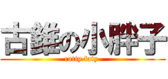 古錐の小胖子 (cutty faty )