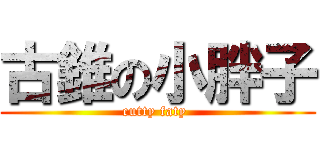 古錐の小胖子 (cutty faty )