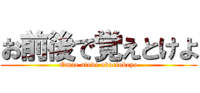 お前後で覚えとけよ (Omae atode oboetokeyo)