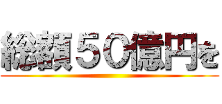 総額５０億円を ()