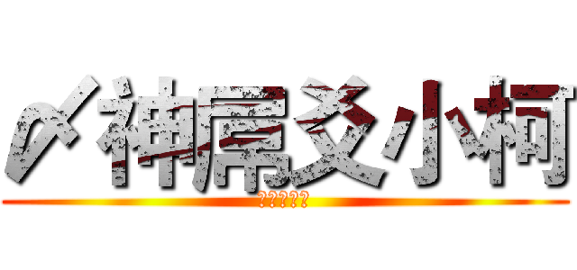 〆神屌爻小柯 (無聊苦力怕)
