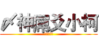 〆神屌爻小柯 (無聊苦力怕)