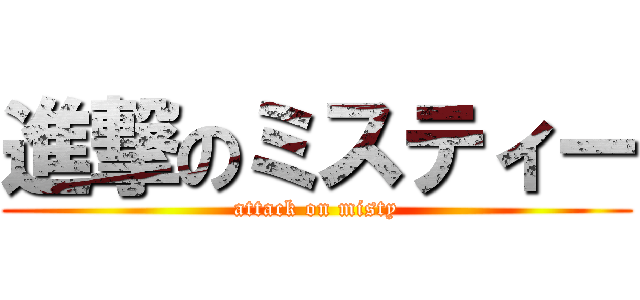 進撃のミスティー (attack on misty)