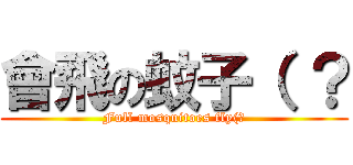 會飛の蚊子（ ？ (Full mosquitoes fly(?)