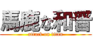 馬鹿な和晋 (attack on titan)