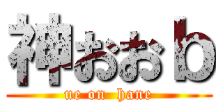 神おおｂ (ue on  hane)